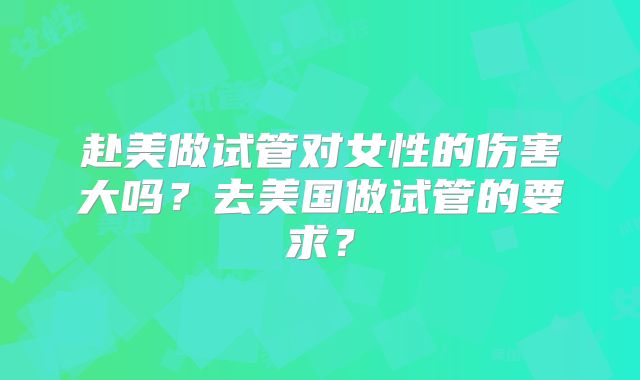 赴美做试管对女性的伤害大吗?去美国做试管的要求?