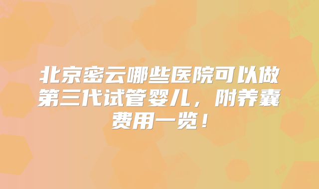 北京密云哪些医院可以做第三代试管婴儿,附养囊费用一览!