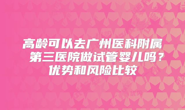 高龄可以去广州医科附属 第三医院做试管婴儿吗？优势和风险比较
