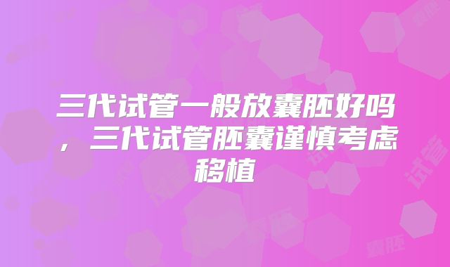 三代试管一般放囊胚好吗，三代试管胚囊谨慎考虑移植