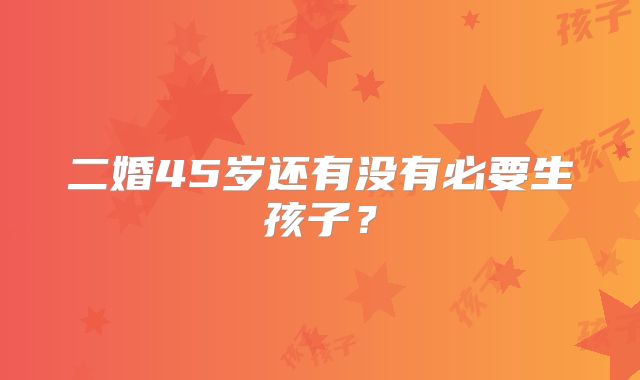 二婚45岁还有没有必要生孩子？