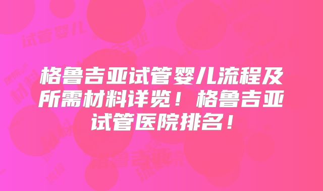 格鲁吉亚试管婴儿流程及所需材料详览！格鲁吉亚试管医院排名！