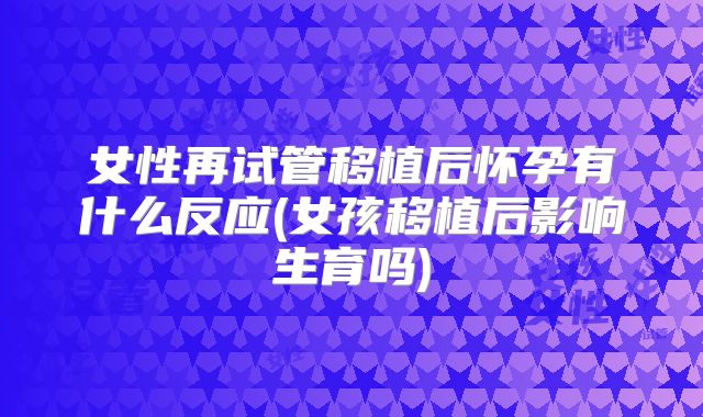 女性再试管移植后怀孕有什么反应(女孩移植后影响生育吗)