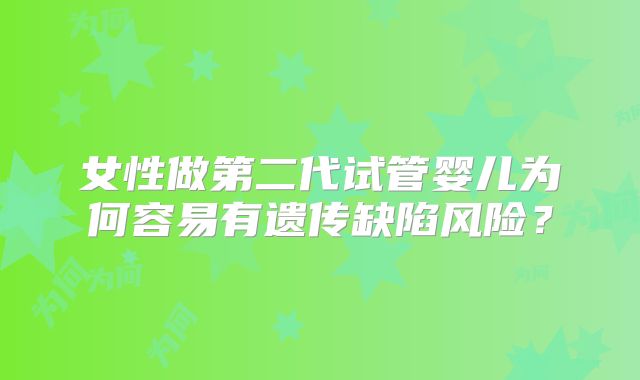 女性做第二代试管婴儿为何容易有遗传缺陷风险?