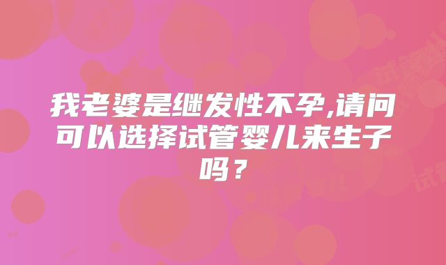 我老婆是继发性不孕,请问可以选择试管婴儿来生子吗？