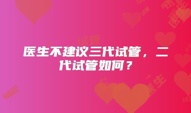 医生不建议三代试管,二代试管如何?