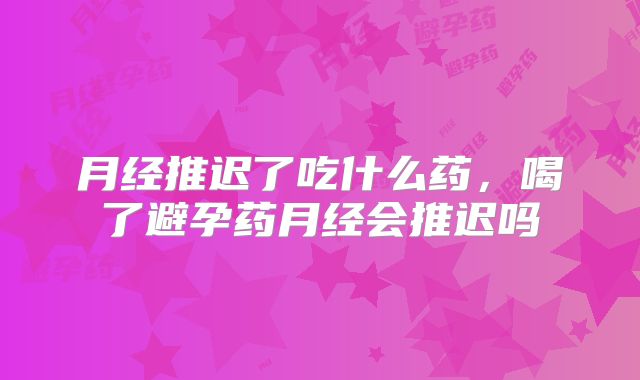 月经推迟了吃什么药,喝了避孕药月经会推迟吗
