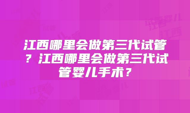 江西哪里会做第三代试管？江西哪里会做第三代试管婴儿手术？