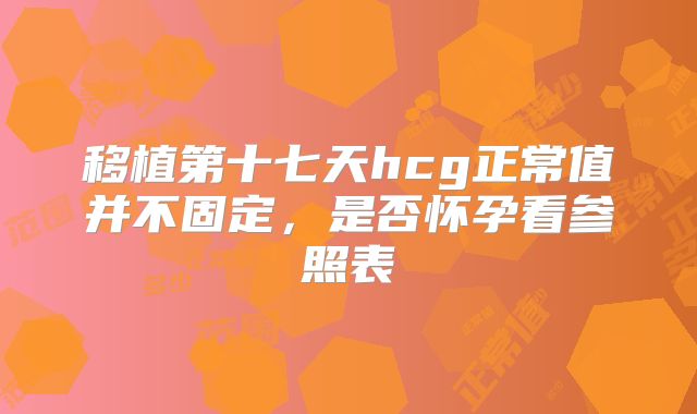 移植第十七天hcg正常值并不固定，是否怀孕看参照表