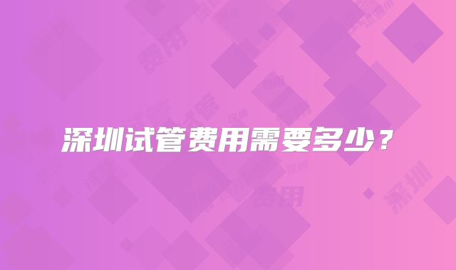 深圳试管费用需要多少？