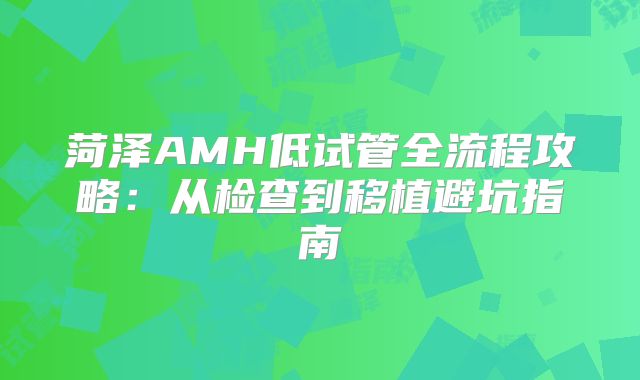 菏泽AMH低试管全流程攻略:从检查到移植避坑指南
