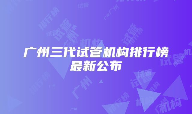 广州三代试管机构排行榜最新公布