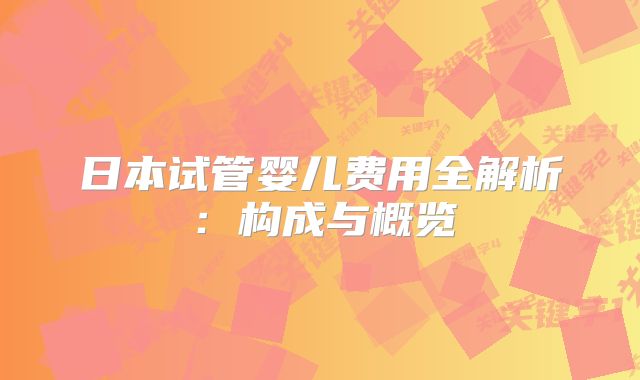 日本试管婴儿费用全解析：构成与概览