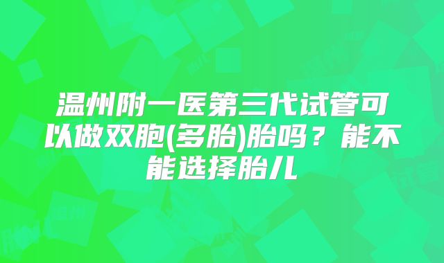 温州附一医第三代试管可以做双胞(多胎)胎吗？能不能选择胎儿