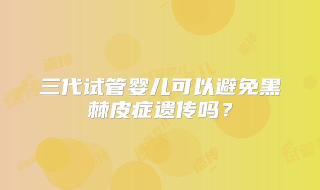 三代试管婴儿可以避免黑棘皮症遗传吗？