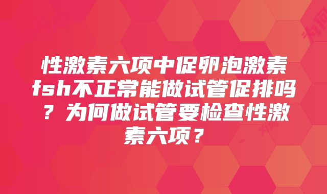 性激素六项中促卵泡激素fsh不正常能做试管促排吗？为何做试管要检查性激素六项？