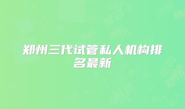 郑州三代试管私人机构排名最新