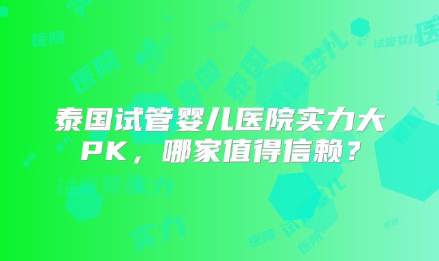 泰国试管婴儿医院实力大PK,哪家值得信赖?