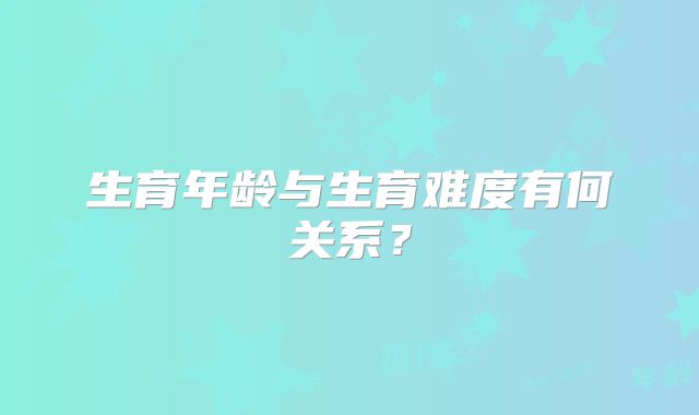 生育年龄与生育难度有何关系？