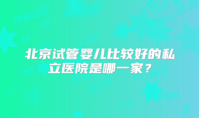 北京试管婴儿比较好的私立医院是哪一家?