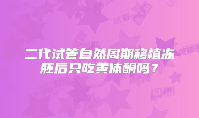 二代试管自然周期移植冻胚后只吃黄体酮吗?
