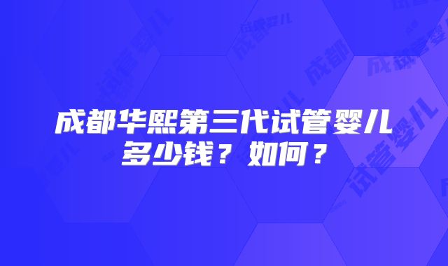 成都华熙第三代试管婴儿多少钱?如何?