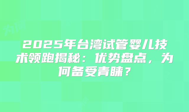 2025年台湾试管婴儿技术领跑揭秘：优势盘点，为何备受青睐？
