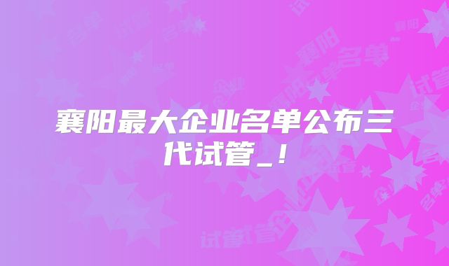 襄阳最大企业名单公布三代试管_！