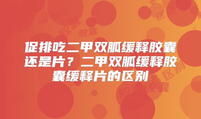 促排吃二甲双胍缓释胶囊还是片?二甲双胍缓释胶囊缓释片的区别
