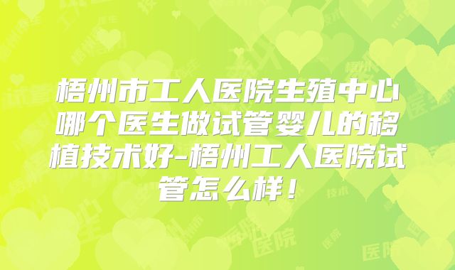 梧州市工人医院生殖中心哪个医生做试管婴儿的移植技术好-梧州工人医院试管怎么样！