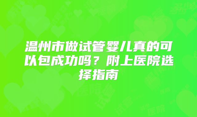 温州市做试管婴儿真的可以包成功吗？附上医院选择指南