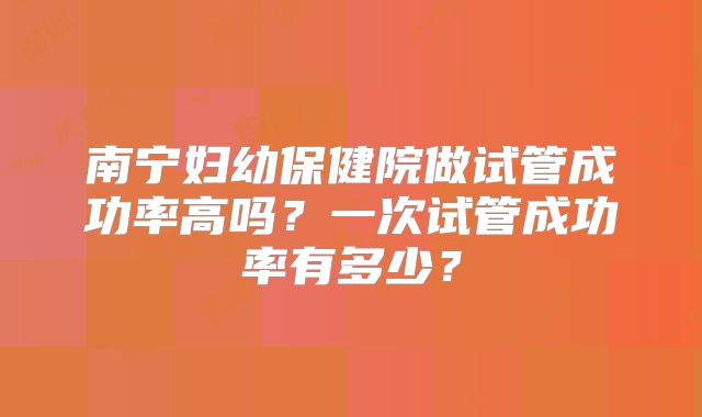 南宁妇幼保健院做试管成功率高吗?一次试管成功率有多少?