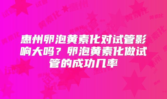 惠州卵泡黄素化对试管影响大吗？卵泡黄素化做试管的成功几率
