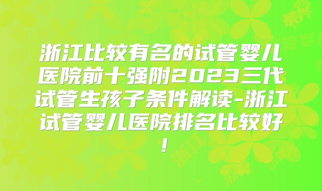 浙江比较有名的试管婴儿医院前十强附2023三代试管生孩子条件解读-浙江试管婴儿医院排名比较好！