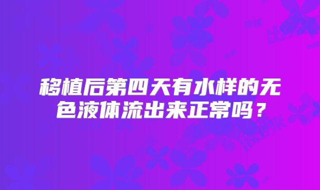 移植后第四天有水样的无色液体流出来正常吗?