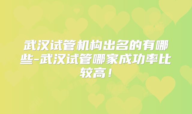 武汉试管机构出名的有哪些-武汉试管哪家成功率比较高!
