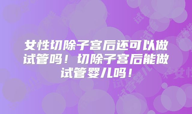 女性切除子宫后还可以做试管吗!切除子宫后能做试管婴儿吗!