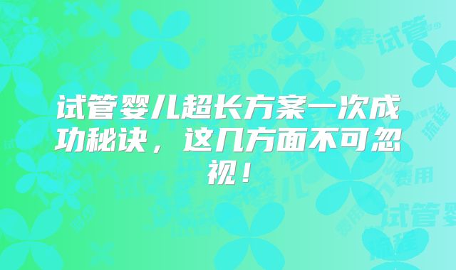 试管婴儿超长方案一次成功秘诀,这几方面不可忽视!