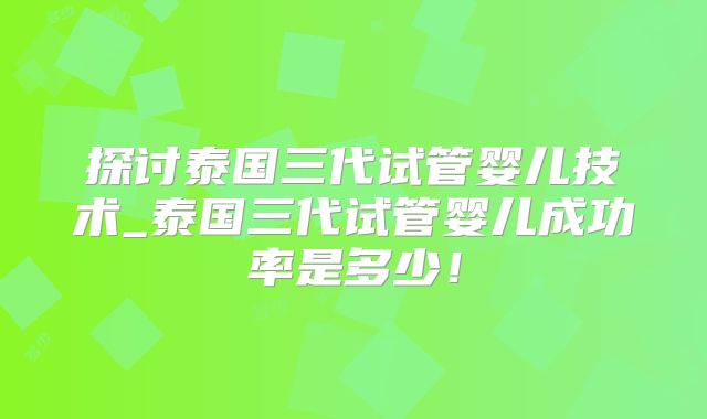 探讨泰国三代试管婴儿技术_泰国三代试管婴儿成功率是多少！