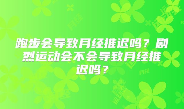 跑步会导致月经推迟吗?剧烈运动会不会导致月经推迟吗?
