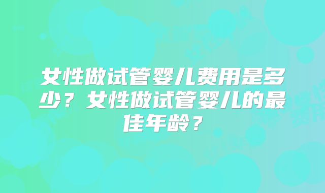 女性做试管婴儿费用是多少？女性做试管婴儿的最佳年龄？
