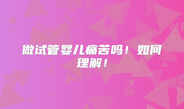 做试管婴儿痛苦吗！如何理解！
