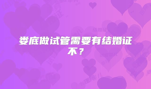 娄底做试管需要有结婚证不？