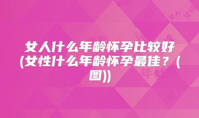 女人什么年龄怀孕比较好(女性什么年龄怀孕最佳？(图))