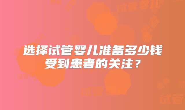 选择试管婴儿准备多少钱受到患者的关注?
