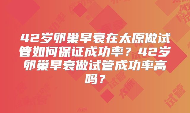 42岁卵巢早衰在太原做试管如何保证成功率？42岁卵巢早衰做试管成功率高吗？