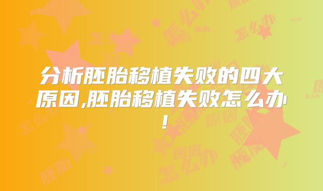 分析胚胎移植失败的四大原因,胚胎移植失败怎么办!