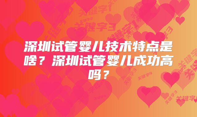 深圳试管婴儿技术特点是啥？深圳试管婴儿成功高吗？