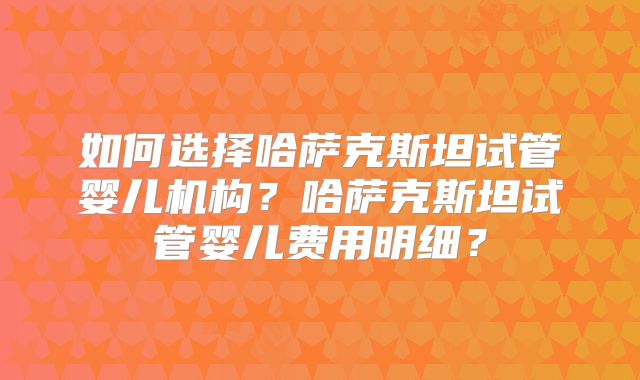 如何选择哈萨克斯坦试管婴儿机构?哈萨克斯坦试管婴儿费用明细?
