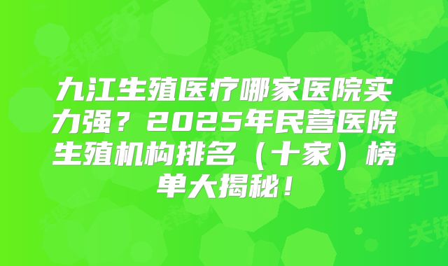 九江生殖医疗哪家医院实力强？2025年民营医院生殖机构排名（十家）榜单大揭秘！